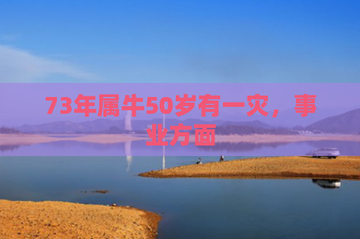 73年属牛50岁有一灾，事业方面