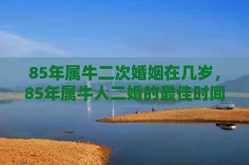 85年属牛二次婚姻在几岁，85年属牛人二婚的最佳时间
