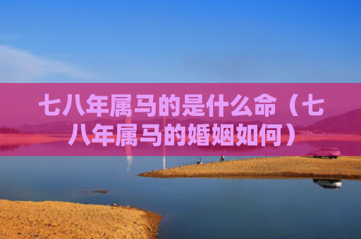 七八年属马的是什么命（七八年属马的婚姻如何）