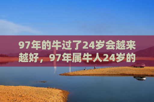 97年的牛过了24岁会越来越好，97年属牛人24岁的运势
