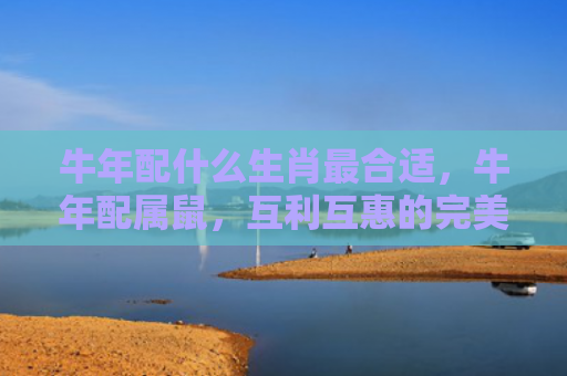 牛年配什么生肖最合适，牛年配属鼠，互利互惠的完美组合