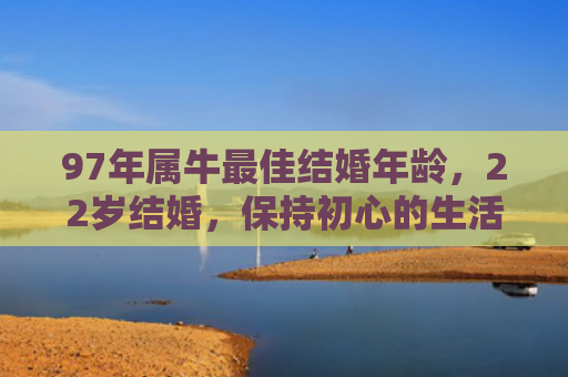 97年属牛最佳结婚年龄，22岁结婚，保持初心的生活