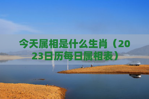 今天属相是什么生肖（2023日历每日属相表）