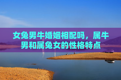 女兔男牛婚姻相配吗，属牛男和属兔女的性格特点