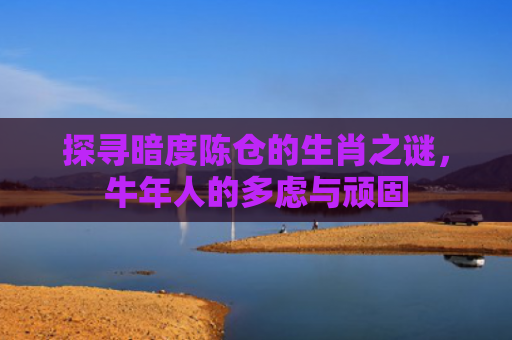 探寻暗度陈仓的生肖之谜，牛年人的多虑与顽固