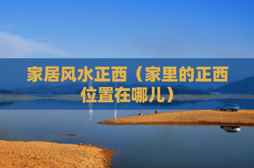 家居风水正西（家里的正西位置在哪儿）