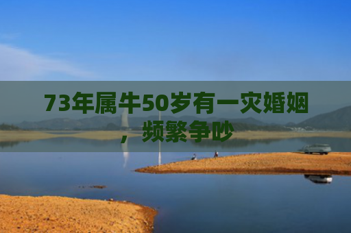 73年属牛50岁有一灾婚姻，频繁争吵