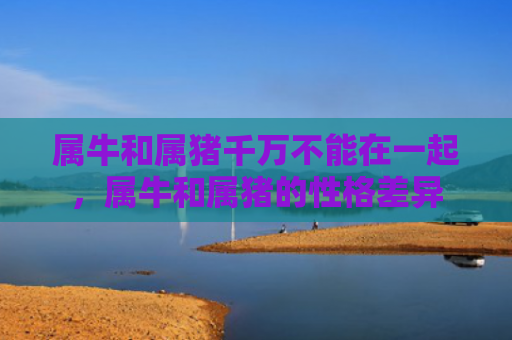 属牛和属猪千万不能在一起，属牛和属猪的性格差异