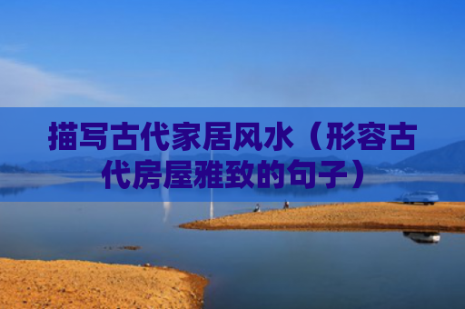 描写古代家居风水（形容古代房屋雅致的句子）