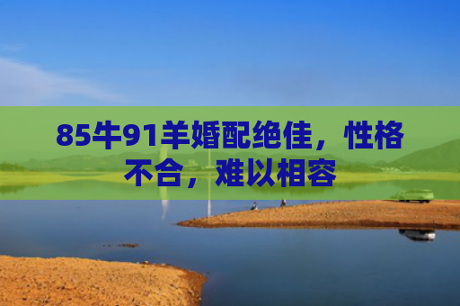 85牛91羊婚配绝佳，性格不合，难以相容