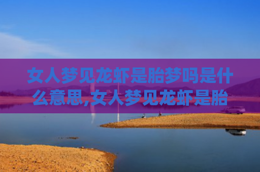 女人梦见龙虾是胎梦吗是什么意思,女人梦见龙虾是胎梦吗的征兆好不好(女人梦见好多活的龙虾爬)