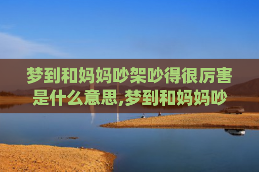梦到和妈妈吵架吵得很厉害是什么意思,梦到和妈妈吵架吵得很厉害的征兆好不好(梦到和妈妈吵架吵得很厉害被气哭)