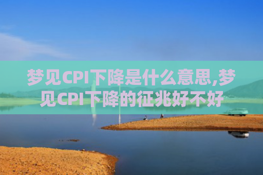 梦见CPI下降是什么意思,梦见CPI下降的征兆好不好