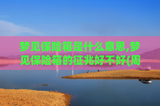 梦见保险箱是什么意思,梦见保险箱的征兆好不好(周公解梦梦见保险箱)
