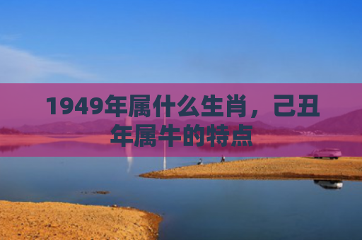1949年属什么生肖，己丑年属牛的特点