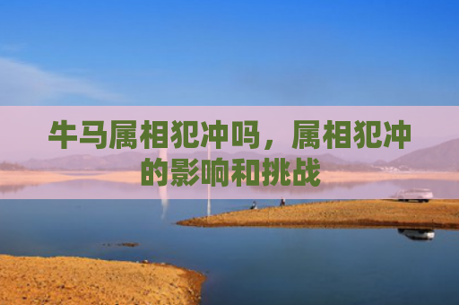 牛马属相犯冲吗，属相犯冲的影响和挑战