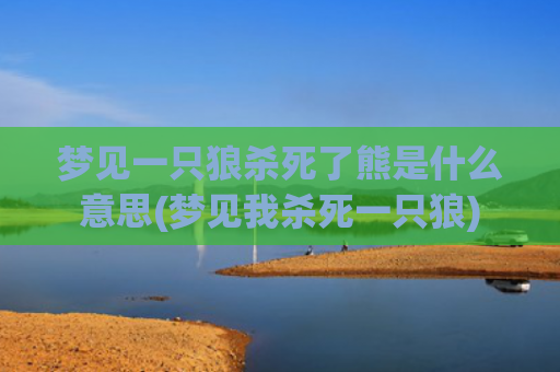 梦见一只狼杀死了熊是什么意思(梦见我杀死一只狼)