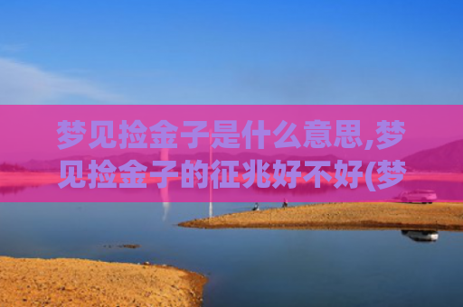 梦见捡金子是什么意思,梦见捡金子的征兆好不好(梦见捡金子是什么意思周公解梦女人)