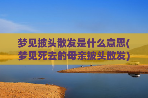 梦见披头散发是什么意思(梦见死去的母亲披头散发)