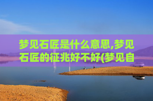 梦见石匠是什么意思,梦见石匠的征兆好不好(梦见自己和别人打架是什么意思)
