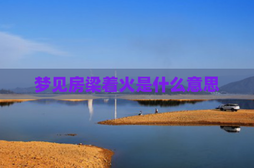 梦见房梁着火是什么意思