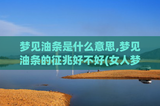 梦见油条是什么意思,梦见油条的征兆好不好(女人梦见吃油条是什么意思解梦)