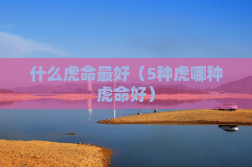 什么虎命最好（5种虎哪种虎命好）