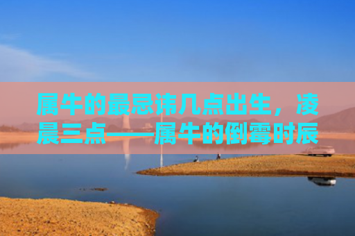 属牛的最忌讳几点出生，凌晨三点——属牛的倒霉时辰