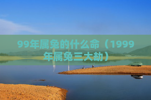 99年属兔的什么命（1999年属兔三大劫）