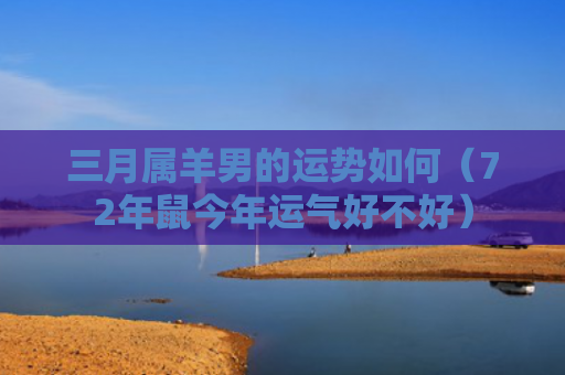 三月属羊男的运势如何（72年鼠今年运气好不好）
