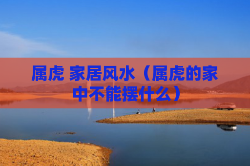 属虎 家居风水（属虎的家中不能摆什么）
