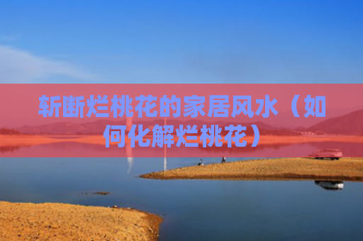 斩断烂桃花的家居风水（如何化解烂桃花）