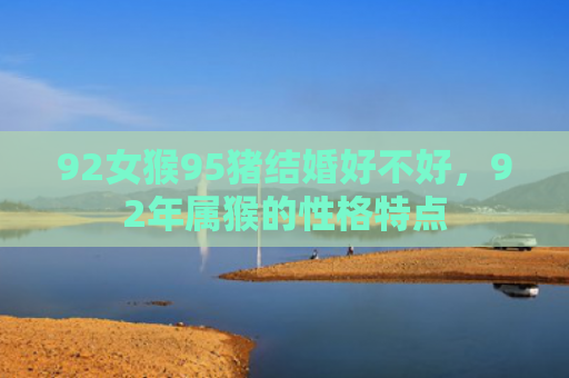 92女猴95猪结婚好不好，92年属猴的性格特点