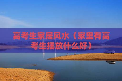 高考生家居风水（家里有高考生摆放什么好）