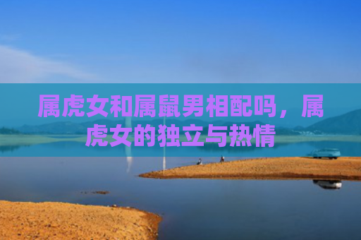 属虎女和属鼠男相配吗，属虎女的独立与热情