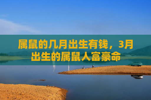 属鼠的几月出生有钱，3月出生的属鼠人富豪命