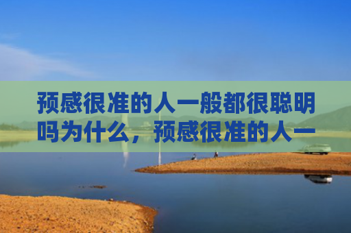 预感很准的人一般都很聪明吗为什么，预感很准的人一般都很聪明吗