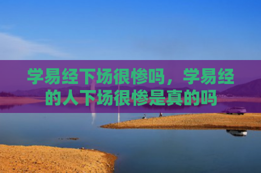 学易经下场很惨吗，学易经的人下场很惨是真的吗