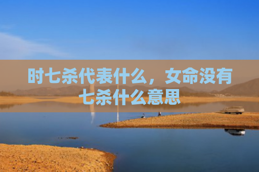 时七杀代表什么，女命没有七杀什么意思