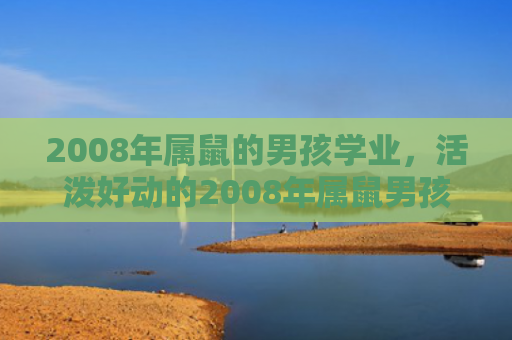 2008年属鼠的男孩学业，活泼好动的2008年属鼠男孩