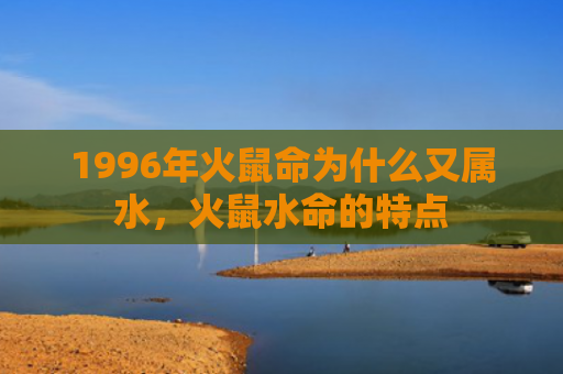 1996年火鼠命为什么又属水，火鼠水命的特点