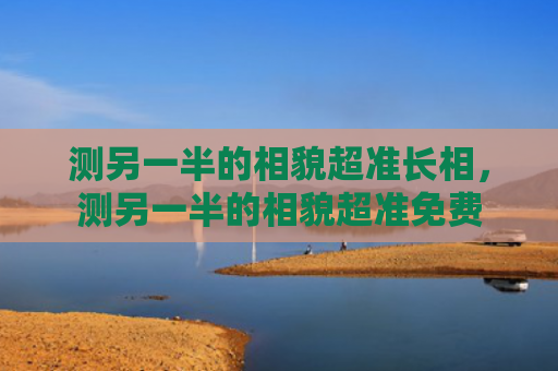 测另一半的相貌超准长相，测另一半的相貌超准免费
