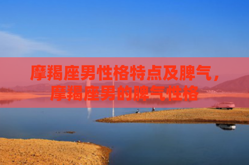 摩羯座男性格特点及脾气，摩羯座男的脾气性格