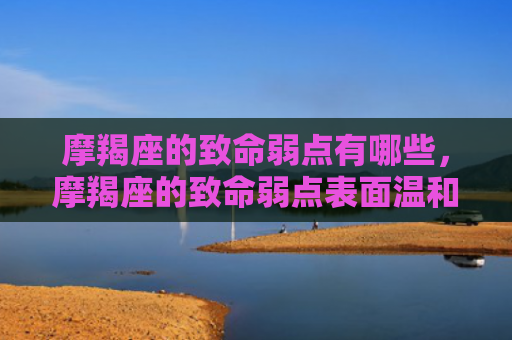 摩羯座的致命弱点有哪些，摩羯座的致命弱点表面温和到