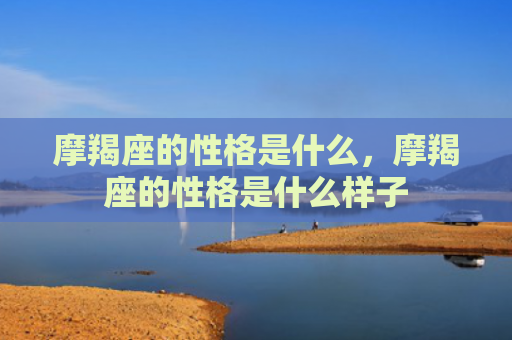 摩羯座的性格是什么，摩羯座的性格是什么样子