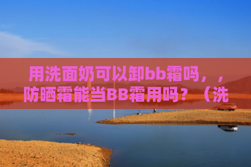用洗面奶可以卸bb霜吗，，防晒霜能当BB霜用吗？（洗面奶防晒霜bb）