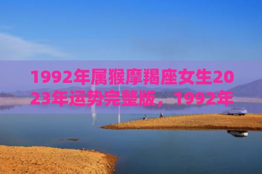 1992年属猴摩羯座女生2023年运势完整版，1992年属猴摩羯座女一生命运怎么样