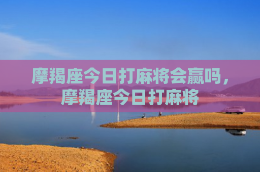 摩羯座今日打麻将会赢吗，摩羯座今日打麻将