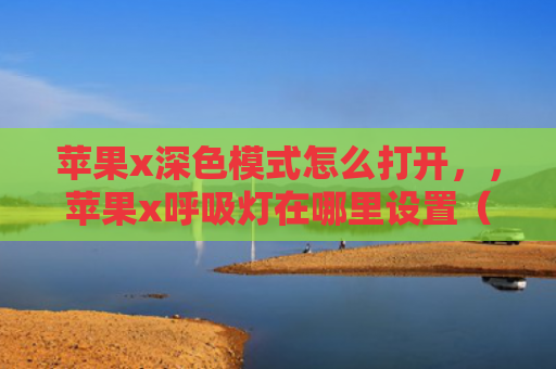 苹果x深色模式怎么打开，，苹果x呼吸灯在哪里设置（苹果深色呼吸）