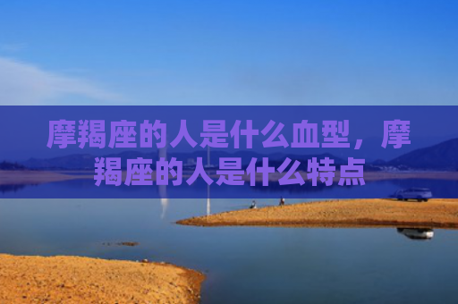 摩羯座的人是什么血型，摩羯座的人是什么特点